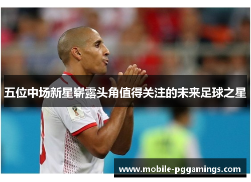 五位中场新星崭露头角值得关注的未来足球之星