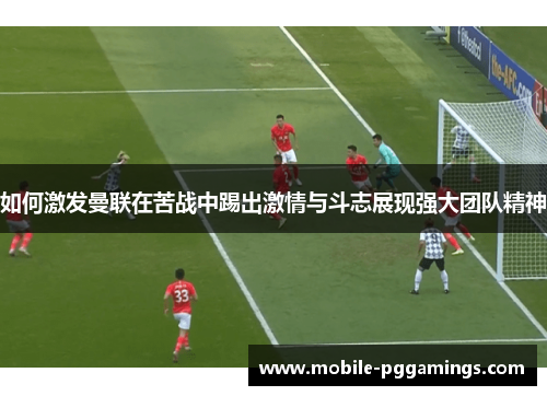 如何激发曼联在苦战中踢出激情与斗志展现强大团队精神