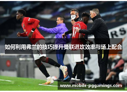 如何利用弗兰的技巧提升曼联进攻效率与场上配合