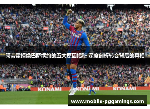 阿劳霍拒绝巴萨续约的五大原因揭秘 深度剖析转会背后的真相